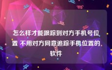 怎么样才能跟踪到对方手机号位置 不用对方同意追踪手机位置的软件
