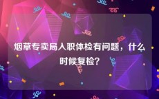 烟草专卖局入职体检有问题，什么时候复检？