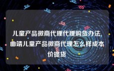 儿童产品微商代理代理购货办法,曲靖儿童产品微商代理怎么样成本价提货