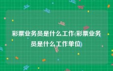 彩票业务员是什么工作(彩票业务员是什么工作单位)