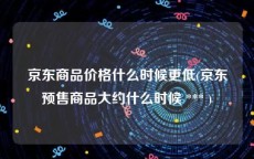 京东商品价格什么时候更低(京东预售商品大约什么时候 *** )