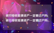 银行接收抵债资产一定要过户吗(银行接收抵债资产一定要过户吗)