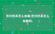 吾饮奶茶怎么加盟(吾饮奶茶怎么加盟的)