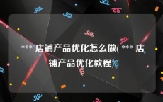  *** 店铺产品优化怎么做( *** 店铺产品优化教程)