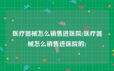 医疗器械怎么销售进医院(医疗器械怎么销售进医院的)
