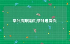 茶叶货源提供(茶叶进货价)