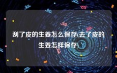 刮了皮的生姜怎么保存(去了皮的生姜怎样保存)