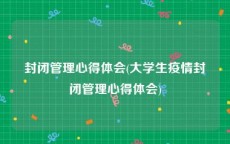 封闭管理心得体会(大学生疫情封闭管理心得体会)