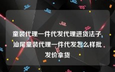 童装代理一件代发代理进货法子,汕尾童装代理一件代发怎么样批发价拿货