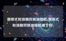 潜吸式和顶侧双吸油烟机(潜吸式和顶侧双吸油烟机哪个好)