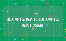 夏天喝什么奶茶下火(夏天喝什么奶茶下火最快)
