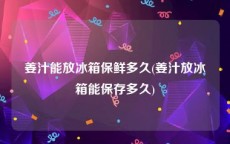 姜汁能放冰箱保鲜多久(姜汁放冰箱能保存多久)