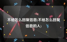 不给怎么回复信息(不给怎么回复信息的人)