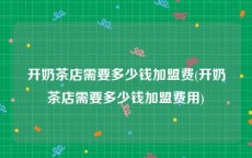 开奶茶店需要多少钱加盟费(开奶茶店需要多少钱加盟费用)