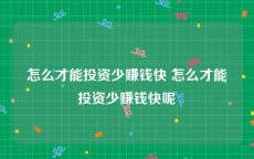 怎么才能投资少赚钱快 怎么才能投资少赚钱快呢
