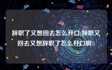 辞职了又想回去怎么开口(辞职又回去又想辞职了怎么开口啊!)