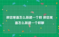 微信里面怎么新建一个群 微信里面怎么新建一个群聊