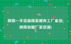 微商一手货源商家哪有工厂拿货(微商加盟厂家货源)