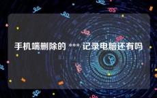 手机端删除的 *** 记录电脑还有吗