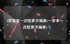 1岁宝宝一次吃多少海参(一岁半一次吃多少海参)