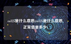 ca125是什么意思(ca125是什么意思,正常值是多少)