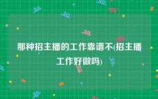 那种招主播的工作靠谱不(招主播工作好做吗)