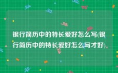 银行简历中的特长爱好怎么写(银行简历中的特长爱好怎么写才好)