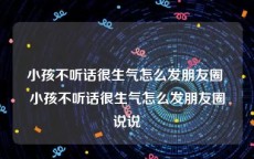 小孩不听话很生气怎么发朋友圈 小孩不听话很生气怎么发朋友圈说说