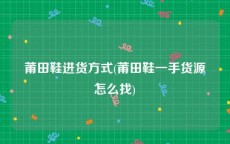 莆田鞋进货方式(莆田鞋一手货源怎么找)