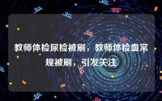 教师体检尿检被刷，教师体检血常规被刷，引发关注