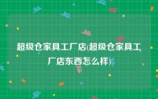 超级仓家具工厂店(超级仓家具工厂店东西怎么样)