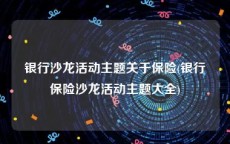 银行沙龙活动主题关于保险(银行保险沙龙活动主题大全)