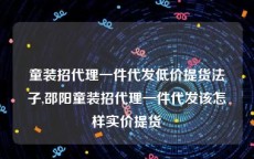 童装招代理一件代发低价提货法子,邵阳童装招代理一件代发该怎样实价提货