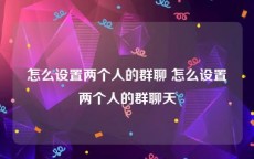 怎么设置两个人的群聊 怎么设置两个人的群聊天