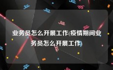 业务员怎么开展工作(疫情期间业务员怎么开展工作)