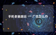 手机老是跳出 *** 广告怎么办