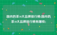 国内奶茶10大品牌排行榜(国内奶茶10大品牌排行榜有哪些)