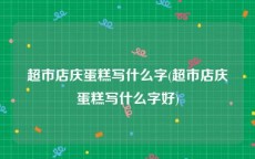超市店庆蛋糕写什么字(超市店庆蛋糕写什么字好)