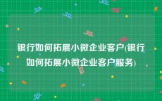 银行如何拓展小微企业客户(银行如何拓展小微企业客户服务)