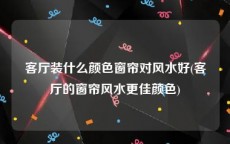 客厅装什么颜色窗帘对风水好(客厅的窗帘风水更佳颜色)