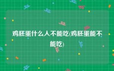 鸡胚蛋什么人不能吃(鸡胚蛋能不能吃)