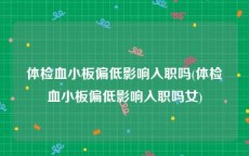 体检血小板偏低影响入职吗(体检血小板偏低影响入职吗女)