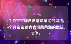 6个月宝宝辅食食谱蔬菜泥的做法(6个月宝宝辅食食谱蔬菜泥的做法大全)