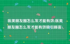 医美朋友圈怎么发才能有效(医美朋友圈怎么发才能有效吸引顾客)