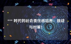  *** 时代的社会责任感培养：挑战与对策！
