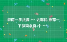 微商一手货源 *** 去哪找(推荐一下微商拿货4个 *** )