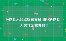 80岁老人买点啥营养品(给80多岁老人买什么营养品)