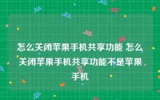怎么关闭苹果手机共享功能 怎么关闭苹果手机共享功能不是苹果手机