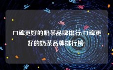 口碑更好的奶茶品牌排行(口碑更好的奶茶品牌排行榜)