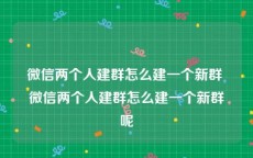 微信两个人建群怎么建一个新群 微信两个人建群怎么建一个新群呢